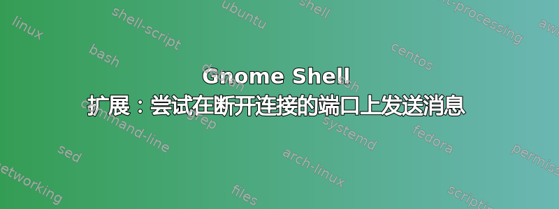 Gnome Shell 扩展：尝试在断开连接的端口上发送消息