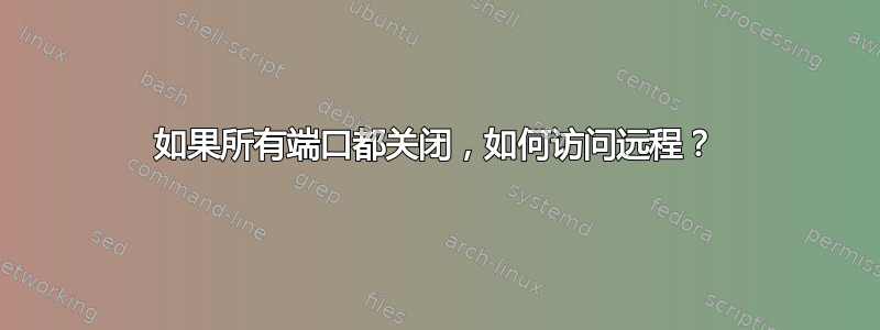 如果所有端口都关闭，如何访问远程？