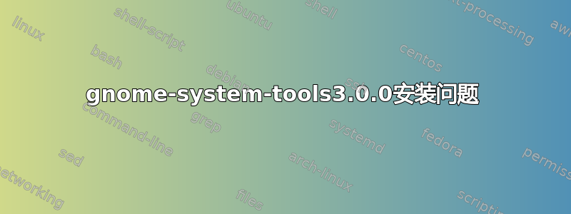 gnome-system-tools3.0.0安装问题