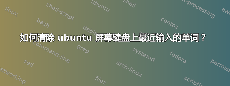 如何清除 ubuntu 屏幕键盘上最近输入的单词？