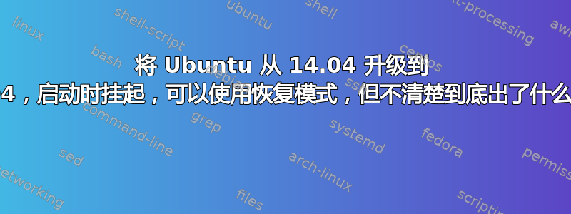 将 Ubuntu 从 14.04 升级到 16.04，启动时挂起，可以使用恢复模式，但不清楚到底出了什么问题 