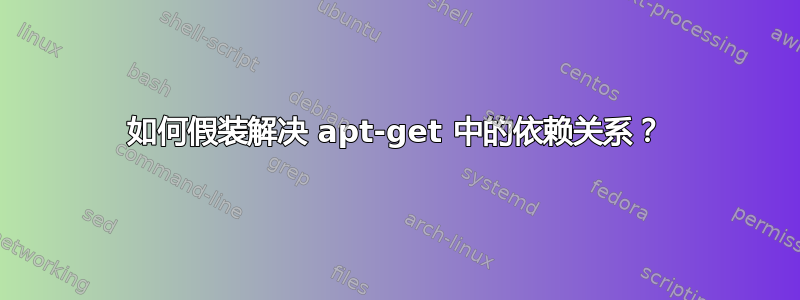 如何假装解决 apt-get 中的依赖关系？