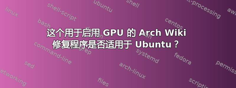 这个用于启用 GPU 的 Arch Wiki 修复程序是否适用于 Ubuntu？