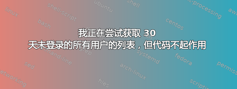 我正在尝试获取 30 天未登录的所有用户的列表，但代码不起作用