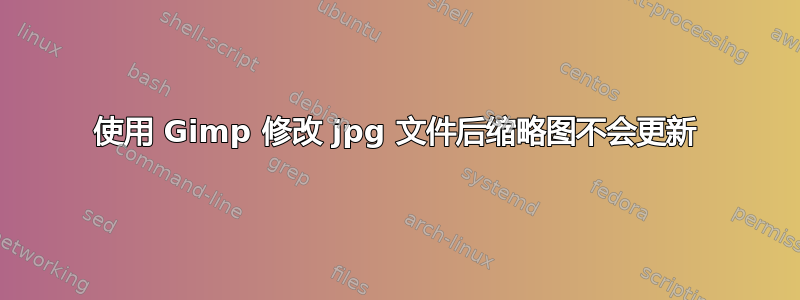 使用 Gimp 修改 jpg 文件后缩略图不会更新