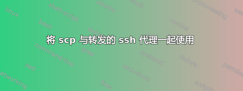 将 scp 与转发的 ssh 代理一起使用