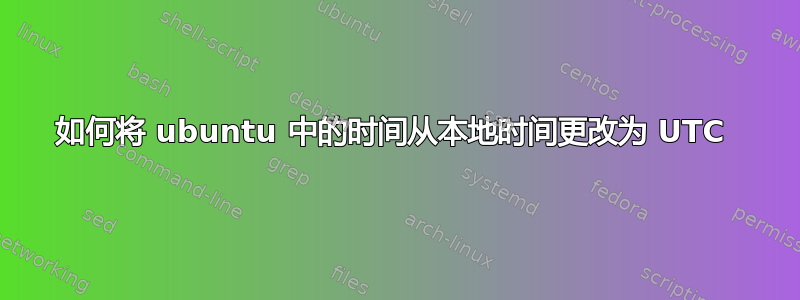 如何将 ubuntu 中的时间从本地时间更改为 UTC 