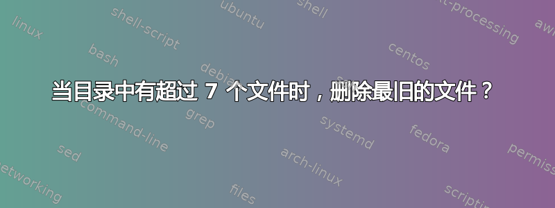 当目录中有超过 7 个文件时，删除最旧的文件？