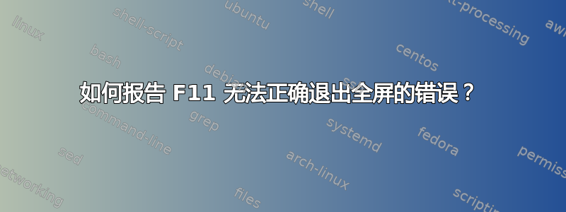 如何报告 F11 无法正确退出全屏的错误？