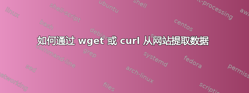 如何通过 wget 或 curl 从网站提取数据