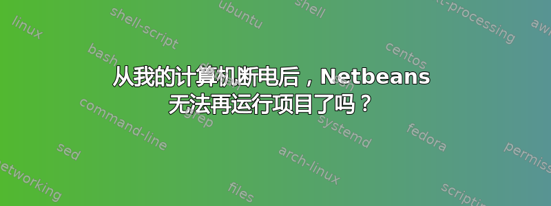 从我的计算机断电后，Netbeans 无法再运行项目了吗？