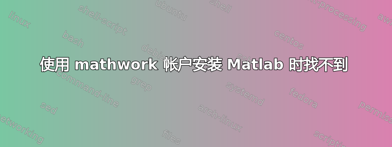 使用 mathwork 帐户安装 Matlab 时找不到