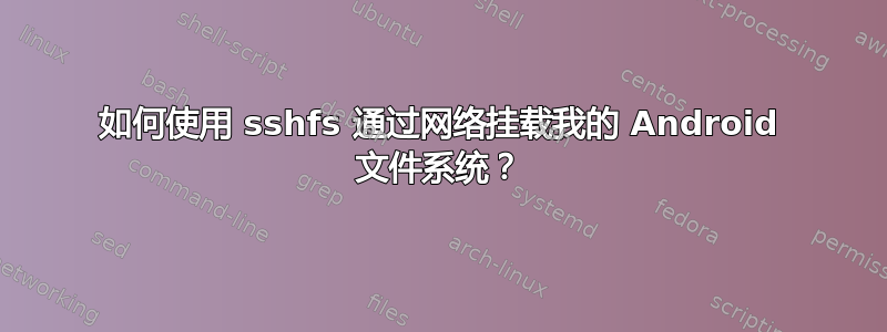 如何使用 sshfs 通过网络挂载我的 Android 文件系统？