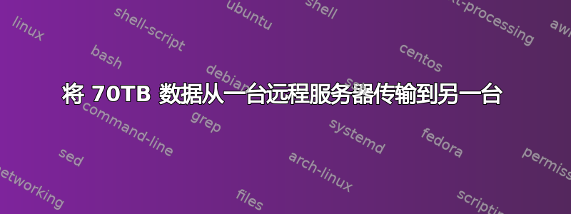 将 70TB 数据从一台远程服务器传输到另一台