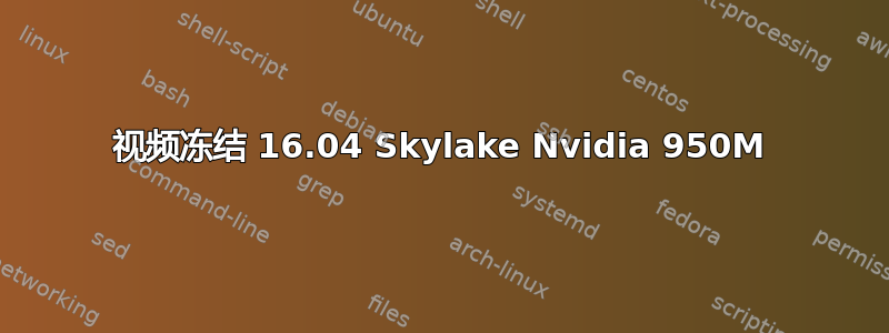 视频冻结 16.04 Skylake Nvidia 950M