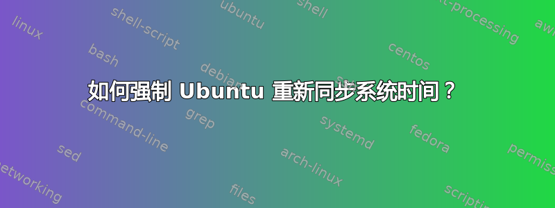 如何强制 Ubuntu 重新同步系统时间？