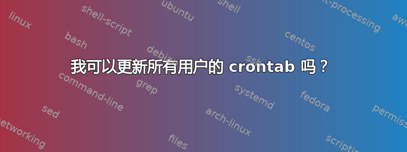 我可以更新所有用户的 crontab 吗？