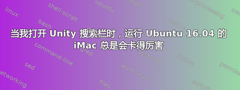 当我打开 Unity 搜索栏时，运行 Ubuntu 16.04 的 iMac 总是会卡得厉害