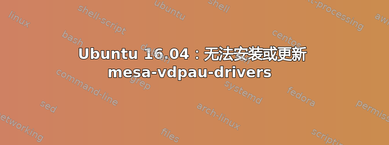 Ubuntu 16.04：无法安装或更新 mesa-vdpau-drivers 