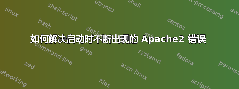 如何解决启动时不断出现的 Apache2 错误