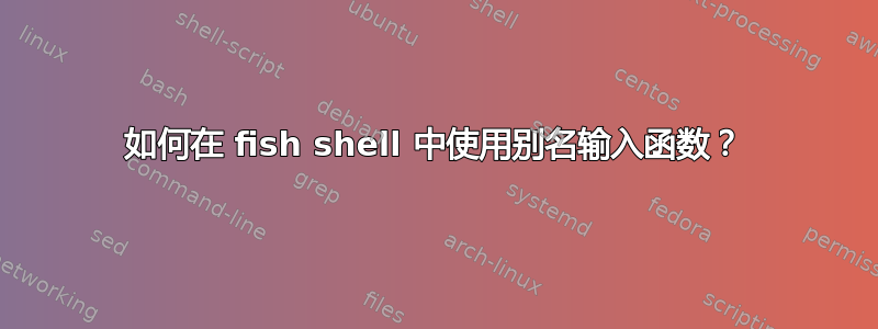 如何在 fish shell 中使用别名输入函数？