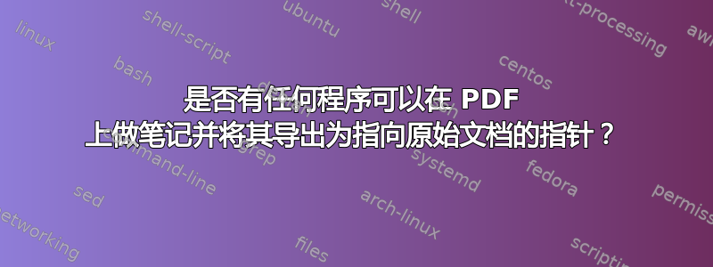 是否有任何程序可以在 PDF 上做笔记并将其导出为指向原始文档的指针？