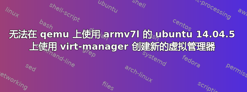 无法在 qemu 上使用 armv7l 的 ubuntu 14.04.5 上使用 virt-manager 创建新的虚拟管理器