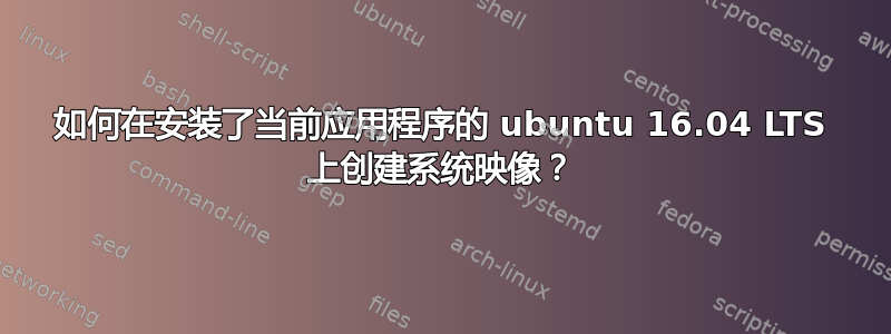 如何在安装了当前应用程序的 ubuntu 16.04 LTS 上创建系统映像？