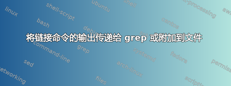 将链接命令的输出传递给 grep 或附加到文件