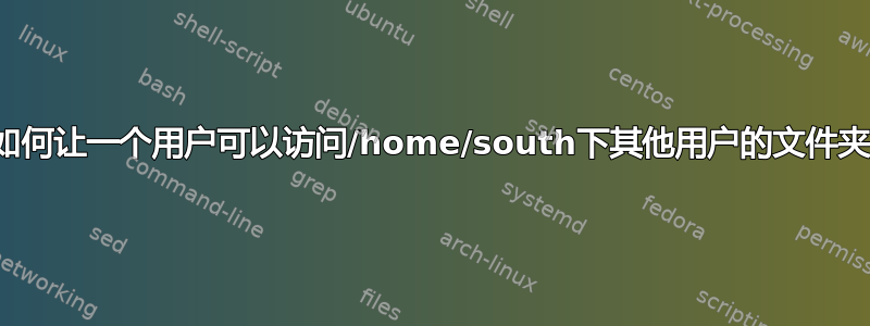 如何让一个用户可以访问/home/south下其他用户的文件夹