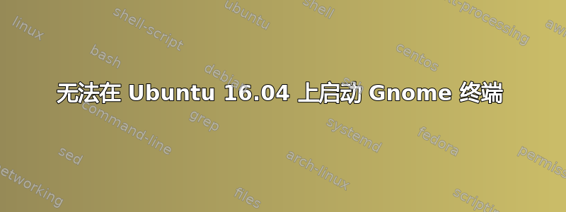 无法在 Ubuntu 16.04 上启动 Gnome 终端