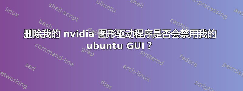 删除我的 nvidia 图形驱动程序是否会禁用我的 ubuntu GUI？