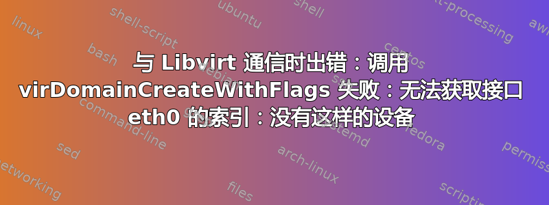 与 Libvirt 通信时出错：调用 virDomainCreateWithFlags 失败：无法获取接口 eth0 的索引：没有这样的设备