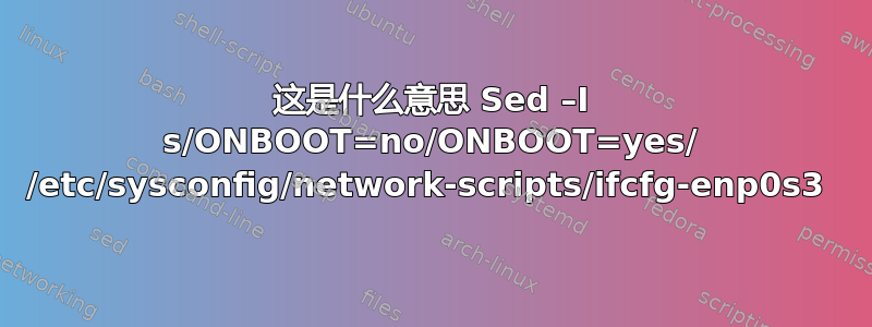 这是什么意思 Sed –I s/ONBOOT=no/ONBOOT=yes/ /etc/sysconfig/network-scripts/ifcfg-enp0s3 