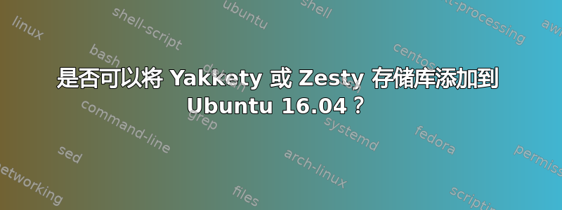 是否可以将 Yakkety 或 Zesty 存储库添加到 Ubuntu 16.04？