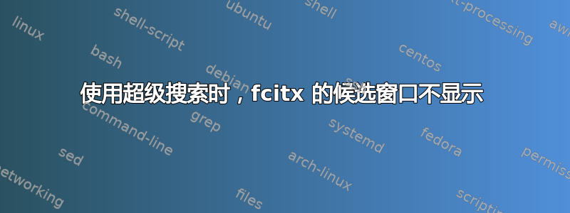 使用超级搜索时，fcitx 的候选窗口不显示