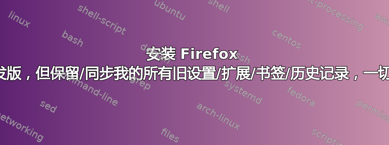 安装 Firefox 开发版，但保留/同步我的所有旧设置/扩展/书签/历史记录，一切？