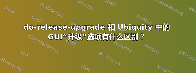 do-release-upgrade 和 Ubiquity 中的 GUI“升级”选项有什么区别？