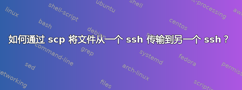 如何通过 scp 将文件从一个 ssh 传输到另一个 ssh？