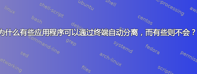 为什么有些应用程序可以通过终端自动分离，而有些则不会？