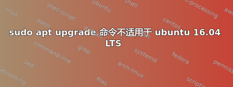 sudo apt upgrade 命令不适用于 ubuntu 16.04 LTS 