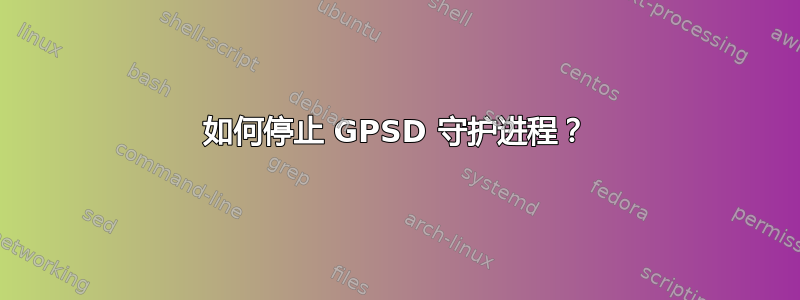 如何停止 GPSD 守护进程？