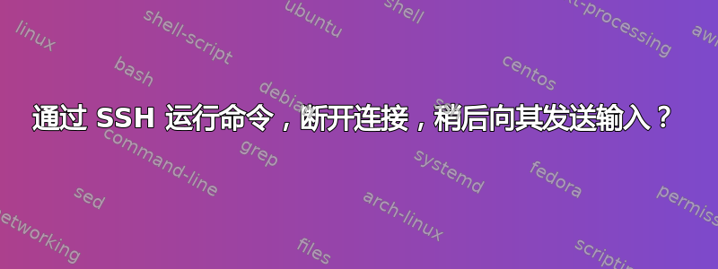 通过 SSH 运行命令，断开连接，稍后向其发送输入？