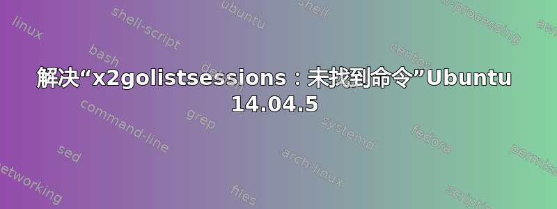 解决“x2golistsessions：未找到命令”Ubuntu 14.04.5