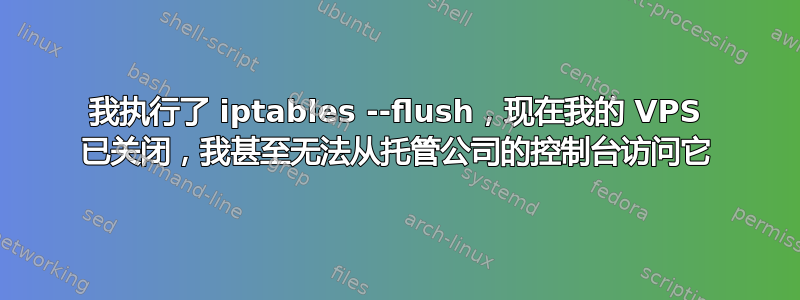 我执行了 iptables --flush，现在我的 VPS 已关闭，我甚至无法从托管公司的控制台访问它