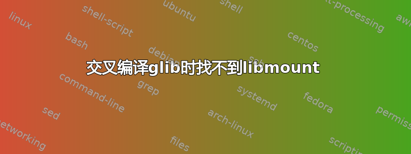 交叉编译glib时找不到libmount