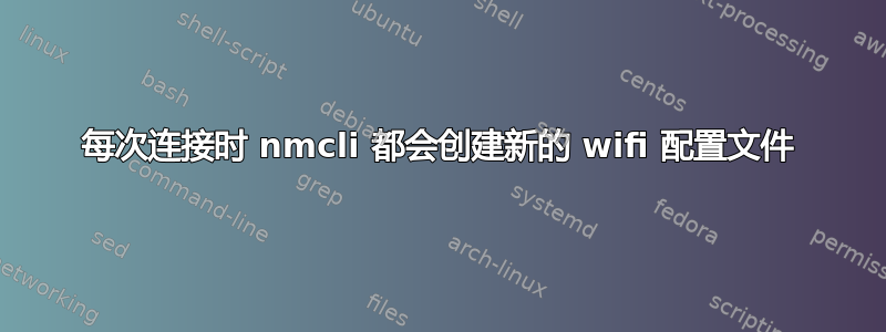 每次连接时 nmcli 都会创建新的 wifi 配置文件