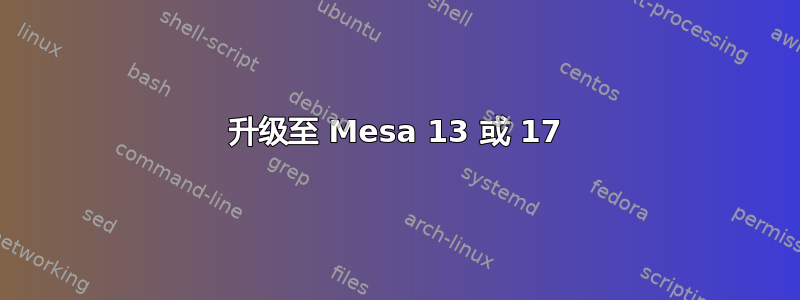 升级至 Mesa 13 或 17