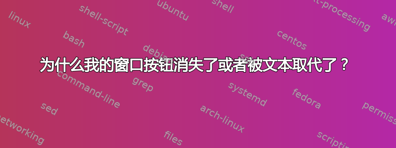 为什么我的窗口按钮消失了或者被文本取代了？