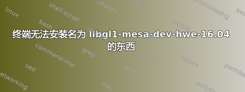 终端无法安装名为 libgl1-mesa-dev-hwe-16.04 的东西